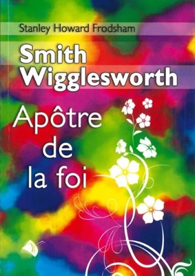 Smith Wigglesworth apôtre de la foi