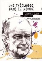 Une théologie dans le monde - Jacques Ellul 1912-1994