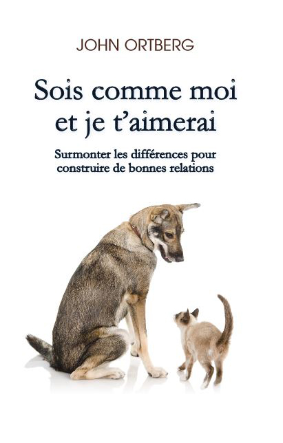 Sois comme moi et je t'aimerai: Surmonter les différences pour construire  de bonnes relations: John Ortberg: CLC France